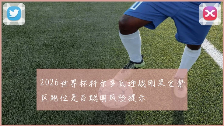 2026世界杯科尔多瓦迎战刚果金禁区跑位是否聪明风险提示