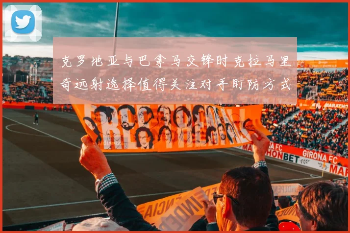 克罗地亚与巴拿马交锋时克拉马里奇远射选择值得关注对手盯防方式