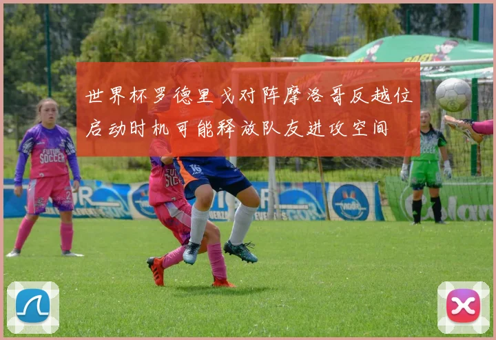 世界杯罗德里戈对阵摩洛哥反越位启动时机可能释放队友进攻空间