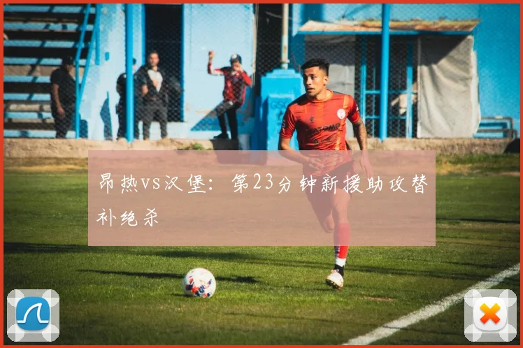 昂热vs汉堡：第23分钟新援助攻替补绝杀
