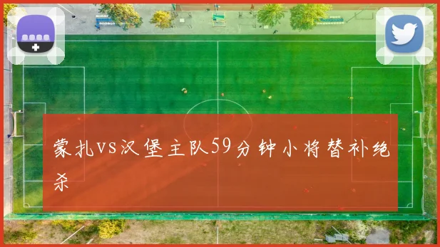 蒙扎vs汉堡主队59分钟小将替补绝杀