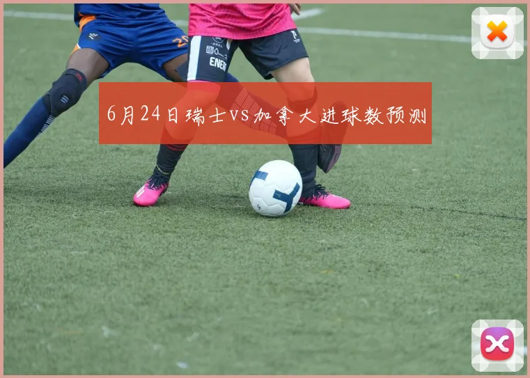 6月24日瑞士vs加拿大进球数预测