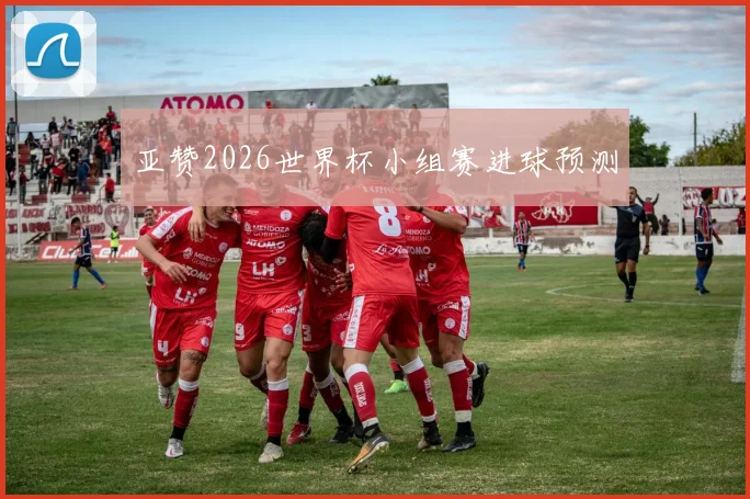 亚赞2026世界杯小组赛进球预测