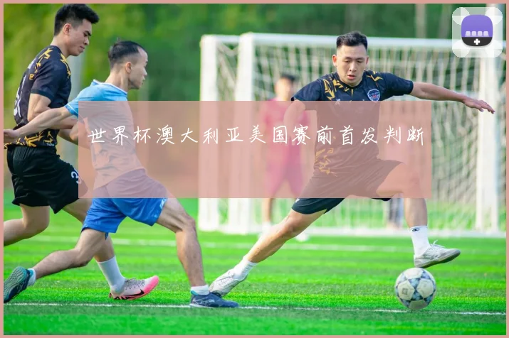世界杯澳大利亚美国赛前首发判断