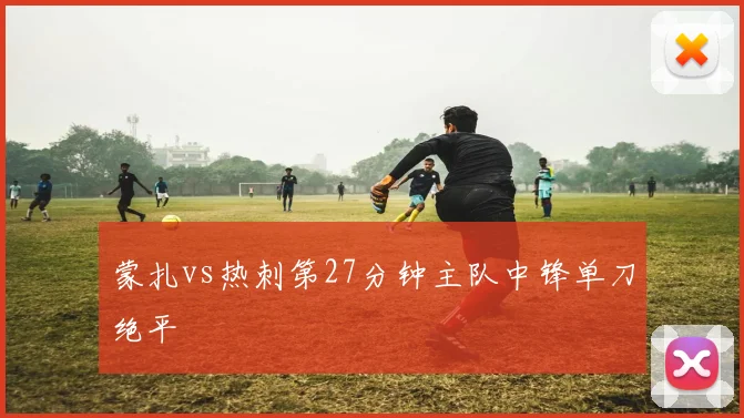 蒙扎vs热刺第27分钟主队中锋单刀绝平