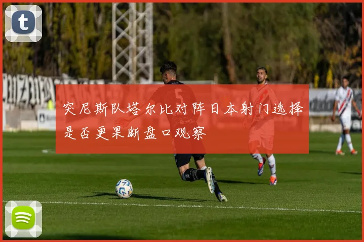 突尼斯队塔尔比对阵日本射门选择是否更果断盘口观察
