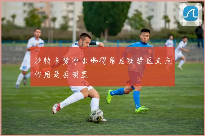 沙特卡努冲击佛得角后防禁区支点作用是否明显