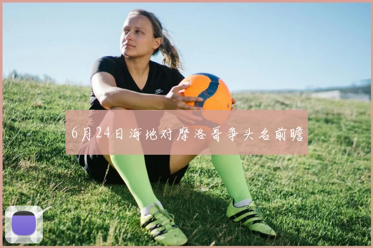 6月24日海地对摩洛哥争头名前瞻