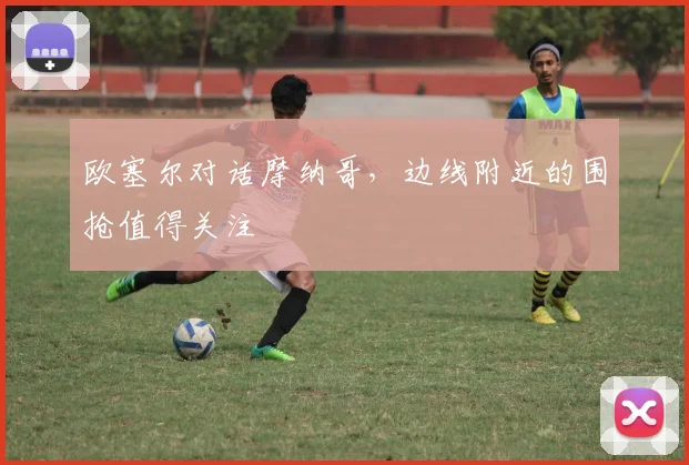 欧塞尔对话摩纳哥，边线附近的围抢值得关注