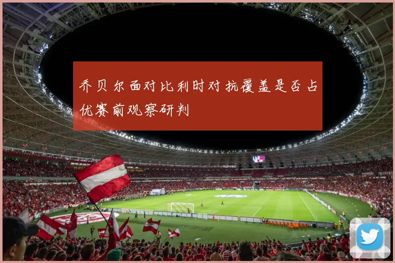 乔贝尔面对比利时对抗覆盖是否占优赛前观察研判