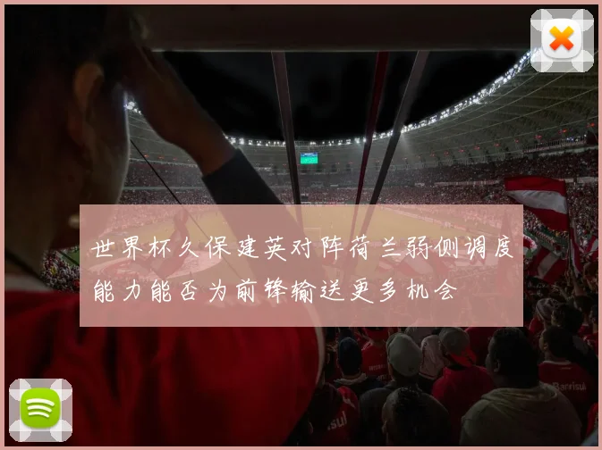 世界杯久保建英对阵荷兰弱侧调度能力能否为前锋输送更多机会