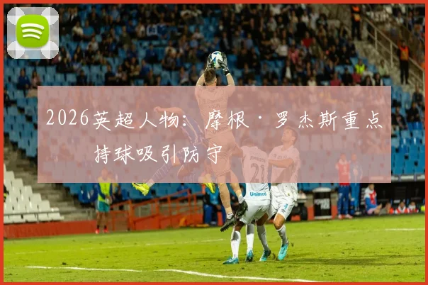 2026英超人物：摩根·罗杰斯重点看持球吸引防守