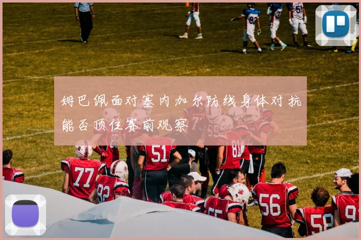 姆巴佩面对塞内加尔防线身体对抗能否顶住赛前观察