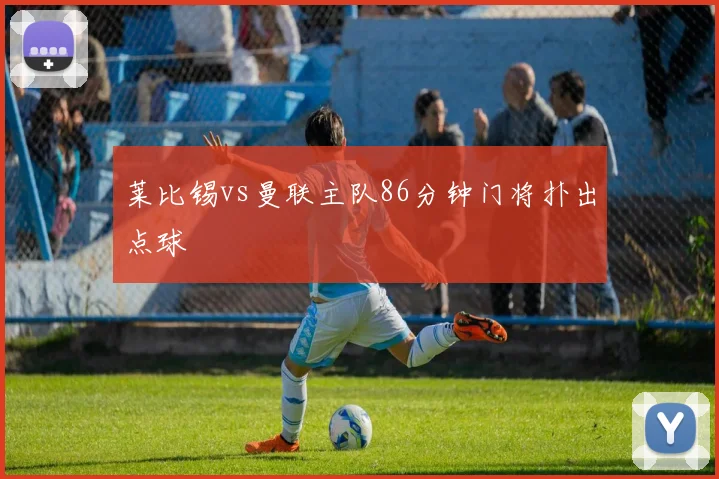 莱比锡vs曼联主队86分钟门将扑出点球