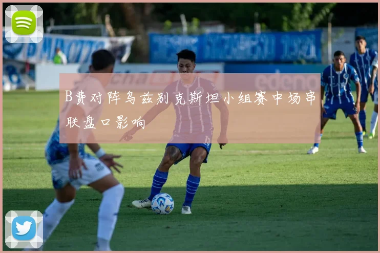 B费对阵乌兹别克斯坦小组赛中场串联盘口影响