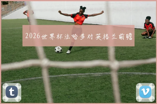 2026世界杯法哈多对英格兰前瞻