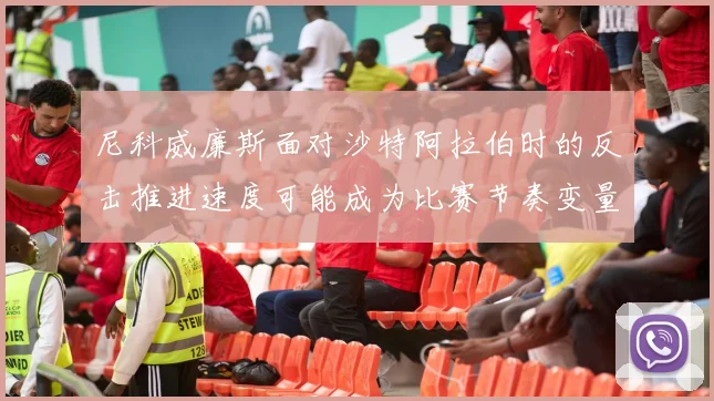 尼科威廉斯面对沙特阿拉伯时的反击推进速度可能成为比赛节奏变量