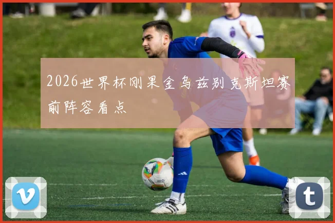 2026世界杯刚果金乌兹别克斯坦赛前阵容看点