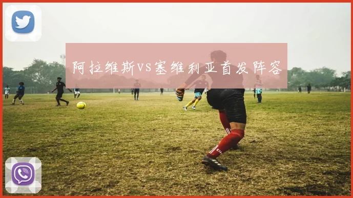 阿拉维斯vs塞维利亚首发阵容