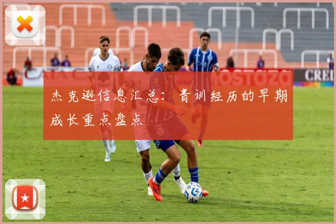 杰克逊信息汇总：青训经历的早期成长重点盘点