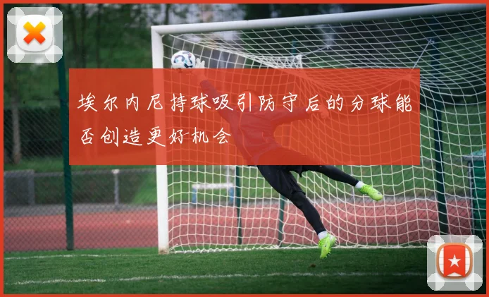 埃尔内尼持球吸引防守后的分球能否创造更好机会