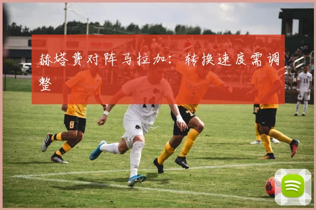 赫塔费对阵马拉加：转换速度需调整