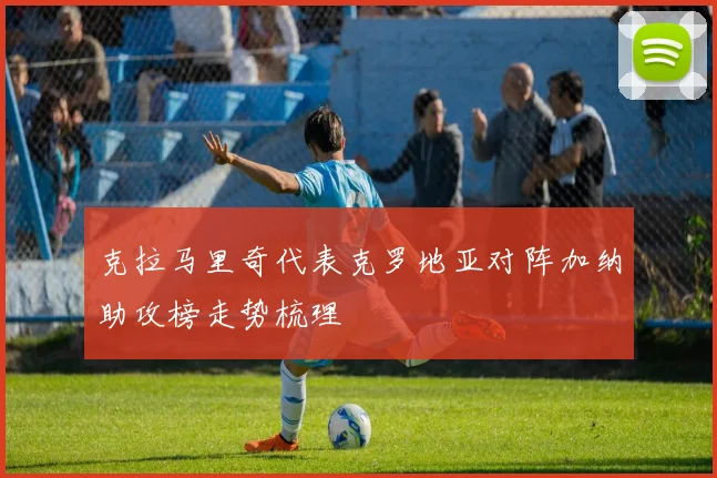 克拉马里奇代表克罗地亚对阵加纳助攻榜走势梳理