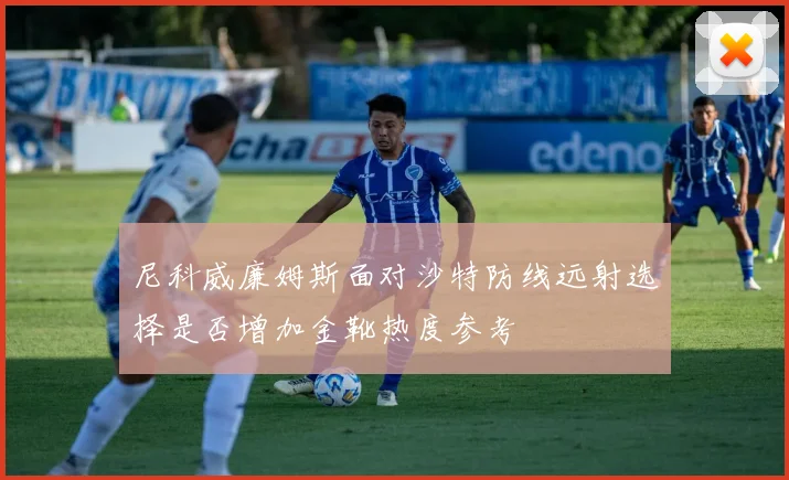 尼科威廉姆斯面对沙特防线远射选择是否增加金靴热度参考