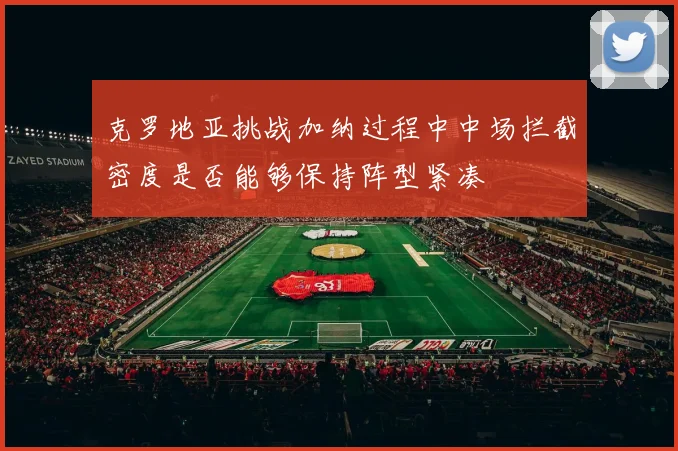 克罗地亚挑战加纳过程中中场拦截密度是否能够保持阵型紧凑
