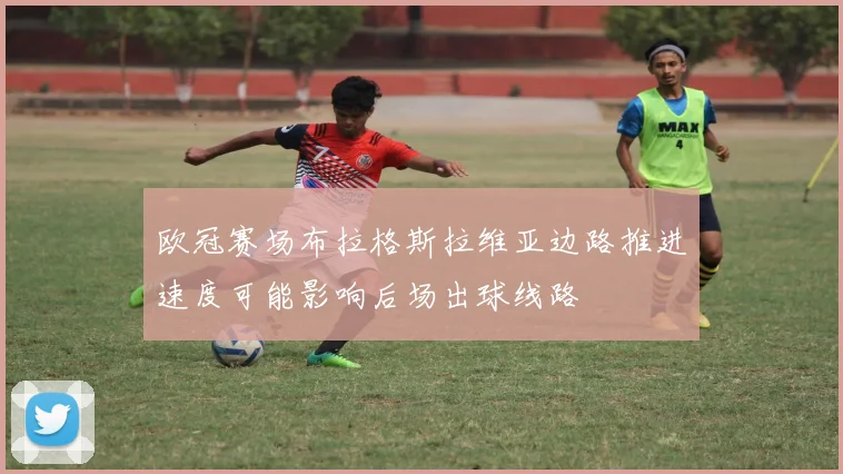 欧冠赛场布拉格斯拉维亚边路推进速度可能影响后场出球线路