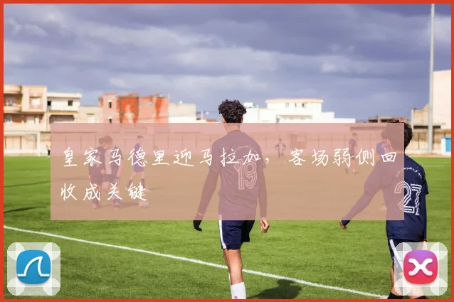 皇家马德里迎马拉加，客场弱侧回收成关键