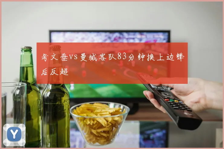 考文垂vs曼城客队83分钟换上边锋后反超