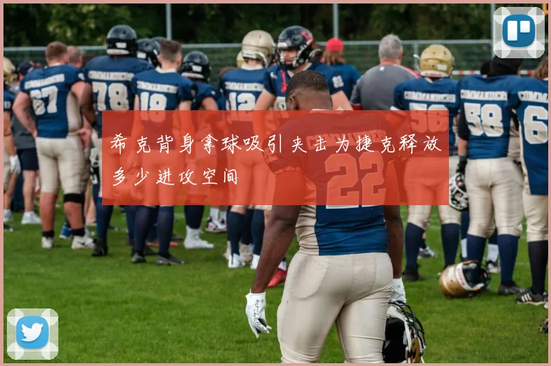 希克背身拿球吸引夹击为捷克释放多少进攻空间
